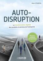 Couverture du livre « Auto-disruption ; la transformation digitale des produits et services de l'entreprise » de Staron Alain aux éditions De Boeck Superieur