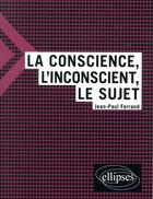 Couverture du livre « La conscience, l'inconscient et le sujet » de Jean-Paul Ferrand aux éditions Ellipses