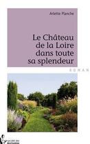 Couverture du livre « Le château de la Loire dans toute sa splendeur » de Arlette Planche aux éditions Societe Des Ecrivains