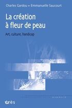 Couverture du livre « La création à fleur de peau ; art, culture, handicap » de Charles Gardou et Emmanuelle Saucourt aux éditions Eres