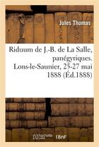 Couverture du livre « Riduum du bienheureux J.-B. de La Salle, panégyriques : Eglise paroissiale des Cordeliers, Lons-le-Saunier, 25-27 mai 1888 » de Jules Thomas et Albert Bondon aux éditions Hachette Bnf