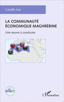 Couverture du livre « La communauté économique maghrébine ; une oeuvre construite » de Camille Sari aux éditions L'harmattan