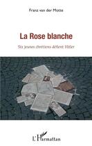 Couverture du livre « La rose blanche ; six jeunes chrétiens défient Hitler » de Franz Van Der Motte aux éditions L'harmattan