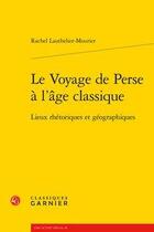 Couverture du livre « Le voyage de Perse à l'âge classique ; lieux rhétoriques et géographiques » de Rachel Lauthelier-Mourier aux éditions Classiques Garnier