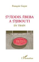 Couverture du livre « D'Addis Abeba à Djibouti ; en train » de Francois Guyot aux éditions L'harmattan