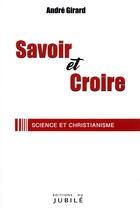 Couverture du livre « Savoir et croire ; science et christianisme » de Andre Girard aux éditions Jubile