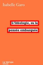 Couverture du livre « L'idéologie ; la pensée embarquée » de Isabelle Garo aux éditions Fabrique
