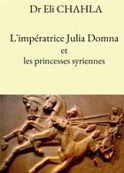 Couverture du livre « L'impératrice Julia Domna et les princesses syriennes » de Eli Chahla aux éditions Bookelis