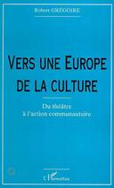 Couverture du livre « VERS UNE EUROPE DE LA CULTURE : Du théâtre à l'action communautaire » de Robert Gregoire aux éditions Editions L'harmattan