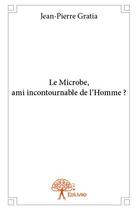 Couverture du livre « Le microbe, ami incontournable de l'homme ? » de Jean-Pierre Gratia aux éditions Edilivre