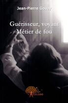 Couverture du livre « Guérisseur, voyant : métier de fou » de Jean-Pierre Gouay aux éditions Edilivre