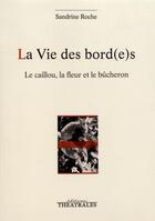 Couverture du livre « La vie des bord(e)s ; le caillou, la fleur et le bûcheron » de Sandrine Roche aux éditions Theatrales