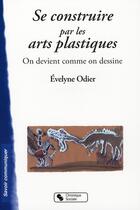Couverture du livre « Se construire par les Arts plastiques ; on devient comme on dessine » de Evelyne Odier aux éditions Chronique Sociale