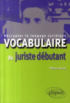 Couverture du livre « Vocabulaire du juriste débutant ; décrypter le langage juridique » de Pierre Lerat aux éditions Ellipses