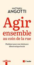 Couverture du livre « Agir ensemble au coin de la rue : Pour une résistance démocratique locale » de Matthieu Angotti aux éditions Editions De L'aube