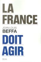 Couverture du livre « La France doit agir » de Jean-Louis Beffa aux éditions Seuil