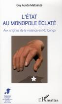 Couverture du livre « L'Etat au monopole éclaté ; aux origines de la violence en RD Congo » de Guy Aundu Matsanza aux éditions L'harmattan