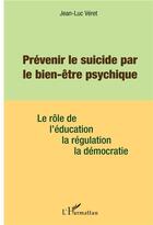 Couverture du livre « Prévenir le suicide par le bien-être psychique ; le rôle de l'éducation, la régulation, la démocratie » de Jean-Luc Veret aux éditions L'harmattan