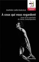 Couverture du livre « À ceux qui vous regardent ; essai sur le spectacle de danse contemporaine » de Mathilde Caillet-Balestrat aux éditions L'harmattan