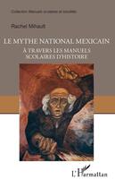 Couverture du livre « Le mythe national mexicain à travers les manuels scolaires d'histoire » de Rachel Mihault aux éditions Editions L'harmattan