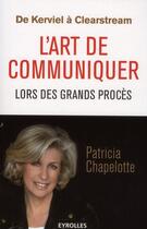 Couverture du livre « De Kerviel à Clearstream ; l'art de communiquer lors des grands procès » de Patricia Chapelotte aux éditions Eyrolles