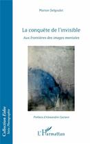Couverture du livre « La conquête de l'invisible ; aux frontières des images mentales » de Marion Delgoulet aux éditions L'harmattan
