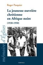 Couverture du livre « La jeunesse ouvrière chrétienne en Afrique noire ; 1930-1950 » de Roger Pasquier aux éditions Karthala