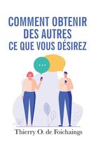 Couverture du livre « Comment obtenir des autres ce que vous désirez » de Thierry O. De Foichaings aux éditions Bookelis