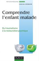 Couverture du livre « Comprendre l'enfant malade ; du traumatisme à la restauration psychique » de Catherine Jousselme aux éditions Dunod