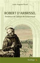 Couverture du livre « Robert d'Arbrissel, fondateur de l'abbaye de Fontevreaud » de Picard Louis-Auguste aux éditions Feuillage