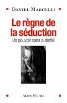 Couverture du livre « Le règne de la séduction ; un pouvoir sans autorité » de Daniel Marcelli aux éditions Albin Michel