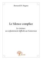 Couverture du livre « Le silence complice ; le cinéma : un enfantement difficile au Cameroum » de Bernard D. Nagmo aux éditions Edilivre