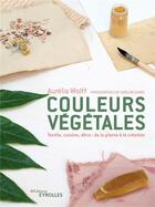 Couverture du livre « Couleurs végétales : Textile, cuisine, déco : de la plante à la création » de Aurelia Wolff et Caroline Gomez aux éditions Eyrolles