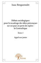 Couverture du livre « Débats sociologiques pour le recadrage des idées préconcues sur un pays en perte de repère : la Centrafrique Tome 1 » de Isaac Benguemalet aux éditions Edilivre