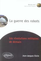 Couverture du livre « La guerre des robots ; les révolutions militaires de demain » de Jean-Jacques Cecile aux éditions Ellipses