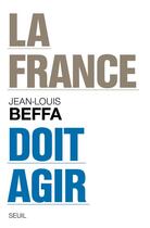 Couverture du livre « La France doit agir » de Jean-Louis Beffa aux éditions Seuil