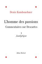 Couverture du livre « L'Homme des passions - tome 1 : Commentaires sur Descartes. Analytique » de Denis Kambouchner aux éditions Albin Michel