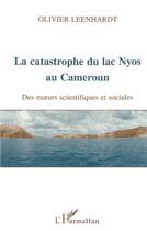 Couverture du livre « La catastrophe du lac Nyos au Cameroun ; des moeurs scientifiques et sociales » de Olivier Leenhardt aux éditions L'harmattan