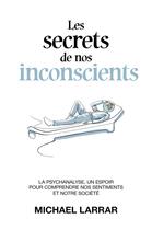 Couverture du livre « Les secrets de nos inconscients - la psychanalyse, un espoir pour comprendre nos sentiments et notre » de Michael Larrar aux éditions Librinova