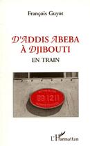 Couverture du livre « D'Addis Abeba à Djibouti ; en train » de Francois Guyot aux éditions Editions L'harmattan