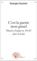 Couverture du livre « C'est la guerre mon grand ; histoire d'enfant en 39/45, dans la Loire » de Georges Goubier aux éditions Edilivre