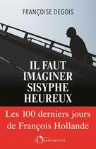 Couverture du livre « Il faut imaginer Sisyphe heureux ; les cent derniers jours de François Hollande » de Francoise Degois aux éditions L'observatoire