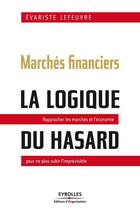 Couverture du livre « Marchés financiers : la logique du hasard ; rapprocher les marchés et l'économie pour ne plus subir l'imprévisible » de Evariste Lefeuvre aux éditions Eyrolles