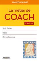 Couverture du livre « Le métier de coach ; spécificités, rôles, compétences (3e édition) » de François Delivré aux éditions Eyrolles