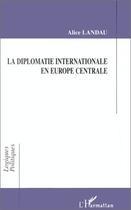 Couverture du livre « La diplomatie internationale en Europe centrale » de Alice Landau aux éditions Editions L'harmattan