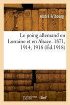 Couverture du livre « Le poing allemand en Lorraine et en Alsace. 1871, 1914, 1918 » de E Fribourg aux éditions Hachette Bnf