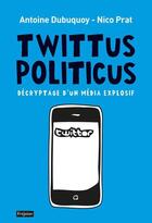 Couverture du livre « Twittus politicus ; décryptage d'un nouveau média explosif » de Nico Prat et Antoine Dubuquoy aux éditions Fetjaine
