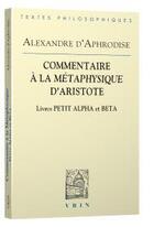 Couverture du livre « Commentaires à la Métaphysique d'Aristote ; livres Petit Alpha et Beta » de Alexandre D'Aphrodise aux éditions Vrin