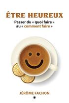 Couverture du livre « Être heureux ; pour passer du quoi faire au comment faire » de Fachon Jerome aux éditions Éditions Atma Internationales