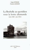 Couverture du livre « La Rochelle au quotidien sous la botte allemande, juin 1940 - juin 1941 » de Francis Lachaise aux éditions Abc Dif